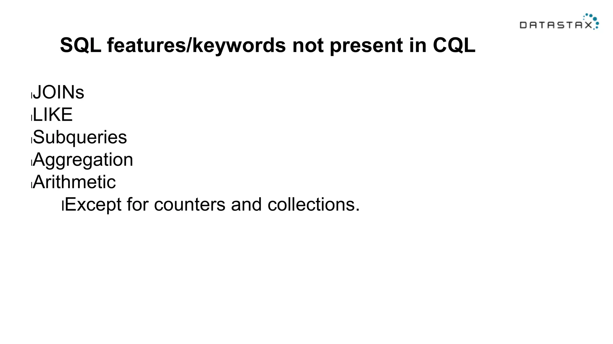 SQL features/keywords not present in CQL
lJOINs
lLIKE
lSubqueries
lAggregation
lArithmetic
lExcept for counters and collections.
 