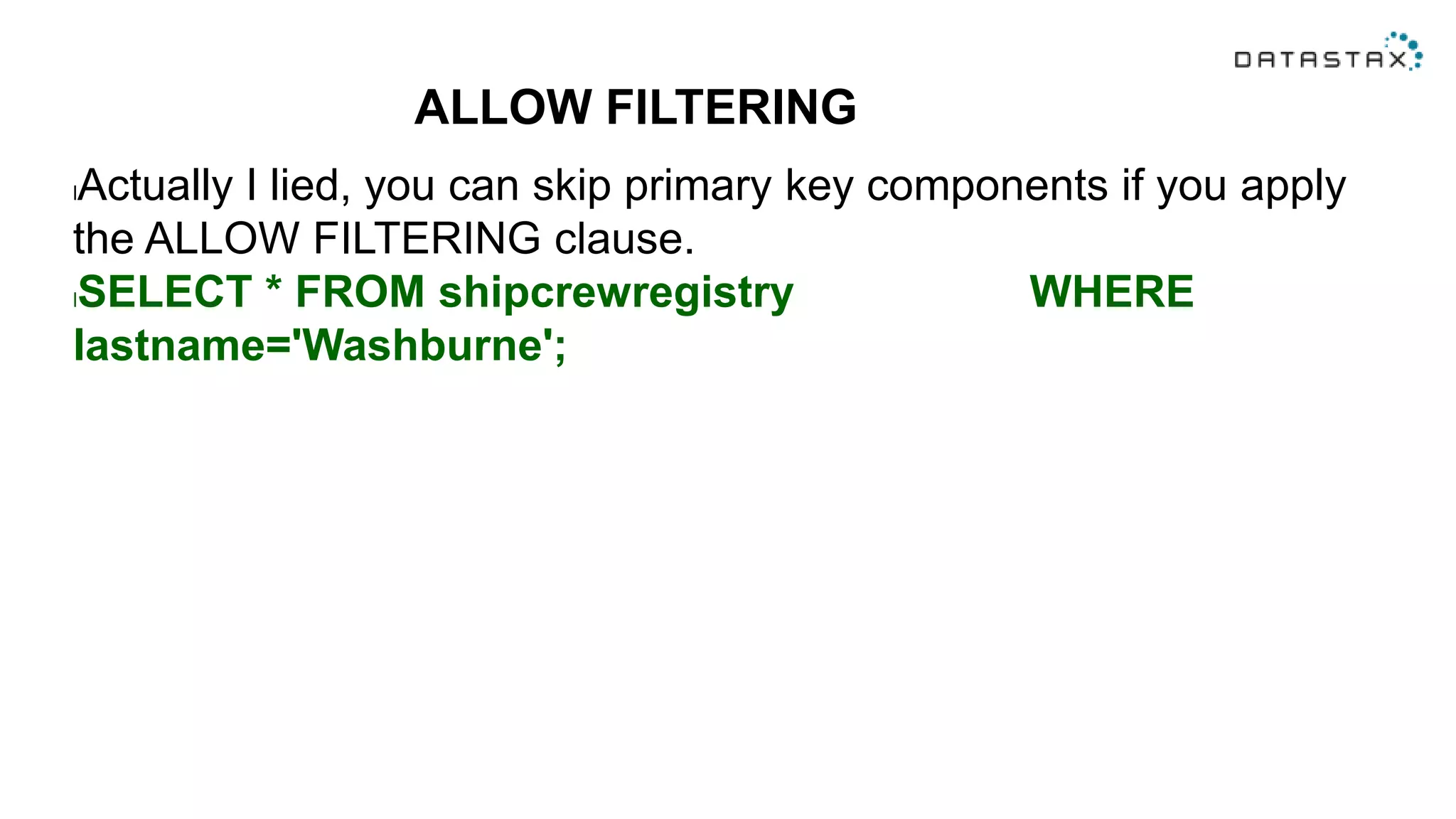 ALLOW FILTERING
lActually I lied, you can skip primary key components if you apply
the ALLOW FILTERING clause.
lSELECT * FROM shipcrewregistry WHERE
lastname='Washburne';
 