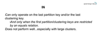 IN
lCan only operate on the last partition key and/or the last
clustering key.
lAnd only when the first partition/clustering keys are restricted
by an equals relation.
lDoes not perform well...especially with large clusters.
 