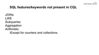 SQL features/keywords not present in CQL
lJOINs
lLIKE
lSubqueries
lAggregation
lArithmetic
lExcept for counters and collections.
 