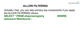 ALLOW FILTERING
lActually I lied, you can skip primary key components if you apply
the ALLOW FILTERING clause.
lSELECT * FROM shipcrewregistry WHERE
lastname='Washburne';
 