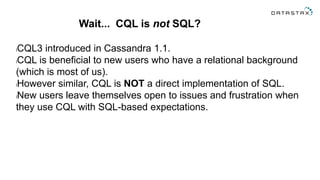 Wait... CQL is not SQL?
lCQL3 introduced in Cassandra 1.1.
lCQL is beneficial to new users who have a relational backgroun...