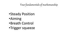 Four fundamentals of marksmanship
•Steady Position
•Aiming
•Breath Control
•Trigger squeeze
 