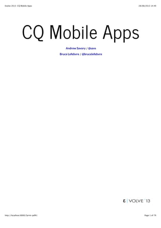 28/08/2013 14:49Evolve 2013: CQ Mobile Apps
Page 1 of 79http://localhost:8000/?print-pdf#/
CQ Mobile AppsCQ Mobile Apps
/
/
Andrew Savory @savs
Bruce Lefebvre @brucelefebvre
 