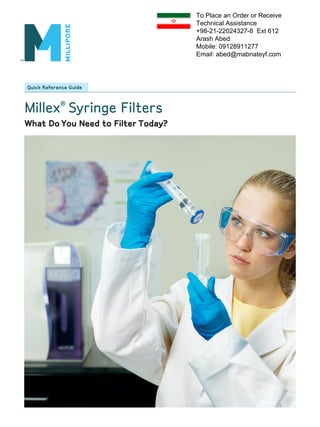 Quick Reference Guide 
Millex® Syringe Filters 
What Do You Need to Filter Today? 
To Place an Order or Receive 
Technical Assistance 
+98-21-22024327-8 Ext 612 
Arash Abed 
Mobile: 09128911277 
Email: abed@mabnateyf.com 
 