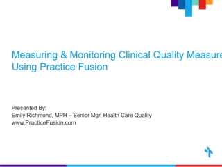 Measuring & Monitoring
Clinical Quality Measures
Using Practice Fusion
Presented By:
Emily Richmond, MPH – Senior Mgr. Health Care Quality
www.PracticeFusion.com

 
