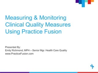 Measuring & Monitoring
Clinical Quality Measures
Using Practice Fusion
Presented By:
Emily Richmond, MPH – Senior Mgr. Health Care Quality
www.PracticeFusion.com
 