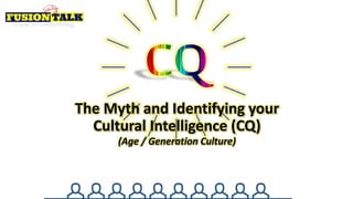 The Myth and Identifying your
Cultural Intelligence (CQ)
(Age / Generation Culture)
 
