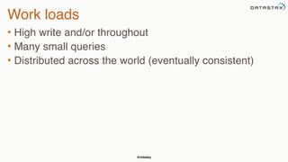 @chbatey
Work loads
• High write and/or throughout
• Many small queries
• Distributed across the world (eventually consistent)
 