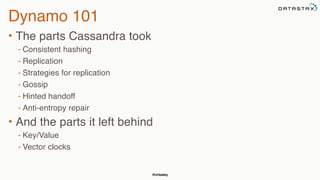 @chbatey
Dynamo 101
• The parts Cassandra took
- Consistent hashing
- Replication
- Strategies for replication
- Gossip
- Hinted handoff
- Anti-entropy repair
• And the parts it left behind
- Key/Value
- Vector clocks
 