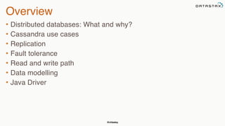 @chbatey
Overview
• Distributed databases: What and why?
• Cassandra use cases
• Replication
• Fault tolerance
• Read and write path
• Data modelling
• Java Driver
 