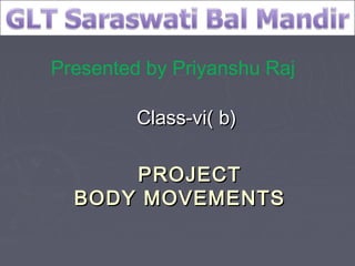 PROJECTPROJECT
BODY MOVEMENTSBODY MOVEMENTS
Class-vi( b)Class-vi( b)
Presented by Priyanshu Raj
 