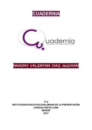 CUADERNIA
NAHOMY VALENTINA DIAZ GUZMAN
11-3
INSTITUCION EDUCATIVA EXALUMNAS DE LA PRESENTACIÓN
LENGUA CASTELLANA
IBAGUÉ
2017
 