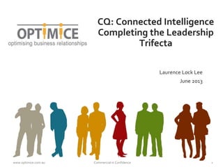 CQ: Connected Intelligence 
Completing the Leadership 
Trifecta 
Laurence Lock Lee 
June 2013 
www.optimice.com.au Commercial in Confidence 1 
 