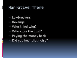 Narrative Theme
▪ Lawbreakers
▪ Revenge
▪ Who killed who?
▪ Who stole the gold?
▪ Paying the money back
▪ Did you hear that noise?
 