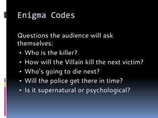 Enigma Codes
Questions the audience will ask
themselves:
▪ Who is the killer?
▪ How will the Villain kill the next victim?
▪ Who’s going to die next?
▪ Will the police get there in time?
▪ Is it supernatural or psychological?
 