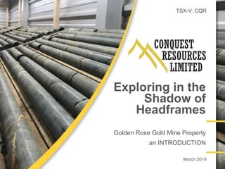 TSX-V: CQR
Exploring in the
Shadow of
Headframes
Golden Rose Gold Mine Property
an INTRODUCTION
March 2019
 