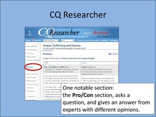 CQ Researcher




  One notable section:
  the Pro/Con section, asks a
  question, and gives an answer from
  experts with different opinions.
 