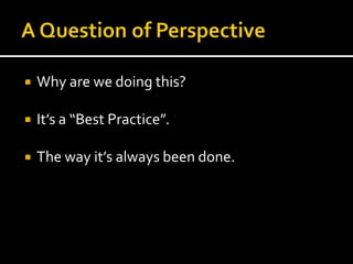A Question of Perspective<br />Why are we doing this?<br />It’s a “Best Practice”.<br />The way it’s always been done.<br />