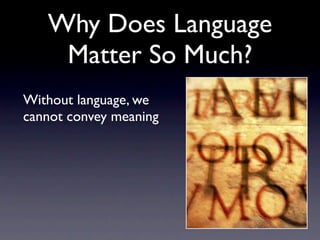 Why Does Language
    Matter So Much?
Without language, we
cannot convey meaning
 