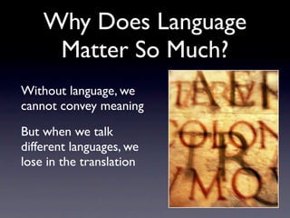 Why Does Language
     Matter So Much?
Without language, we
cannot convey meaning
But when we talk
different languages, we
lose in the translation
 