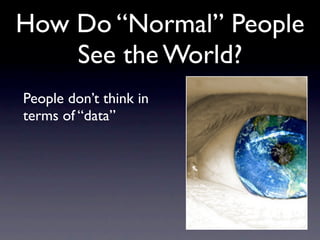 How Do “Normal” People
    See the World?
People don’t think in
terms of “data”
 