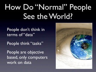 How Do “Normal” People
    See the World?
People don’t think in
terms of “data”
People think “tasks”
People are objective
based, only computers
work on data
 