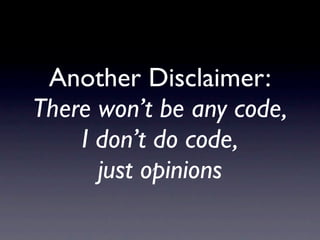 Another Disclaimer:
There won’t be any code,
    I don’t do code,
      just opinions
 