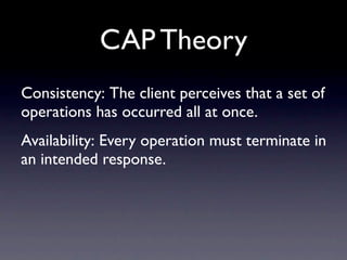 CAP Theory
Consistency: The client perceives that a set of
operations has occurred all at once.
Availability: Every operation must terminate in
an intended response.
 