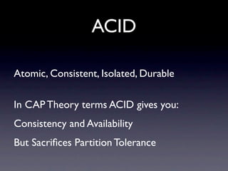 ACID

Atomic, Consistent, Isolated, Durable

In CAP Theory terms ACID gives you:
Consistency and Availability
But Sacriﬁces Partition Tolerance
 