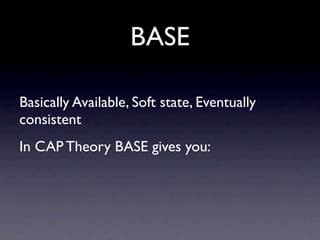 BASE

Basically Available, Soft state, Eventually
consistent
In CAP Theory BASE gives you:
 