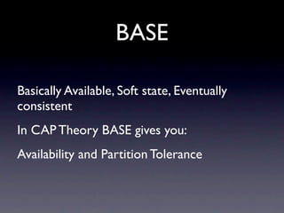BASE

Basically Available, Soft state, Eventually
consistent
In CAP Theory BASE gives you:
Availability and Partition Tolerance
 