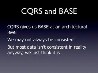 CQRS and BASE
CQRS gives us BASE at an architectural
level
We may not always be consistent
But most data isn’t consistent in reality
anyway, we just think it is
 
