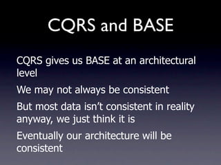 CQRS and BASE
CQRS gives us BASE at an architectural
level
We may not always be consistent
But most data isn’t consistent in reality
anyway, we just think it is
Eventually our architecture will be
consistent
 