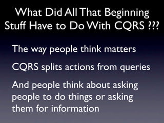 What Did All That Beginning
Stuff Have to Do With CQRS ???
 The way people think matters
 CQRS splits actions from queries
 And people think about asking
 people to do things or asking
 them for information
 