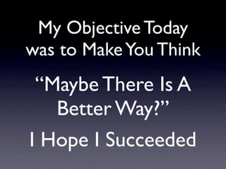 My Objective Today
was to Make You Think
 “Maybe There Is A
   Better Way?”
I Hope I Succeeded
 