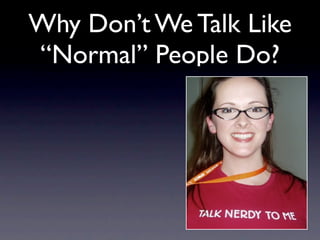 Why Don’t We Talk Like
“Normal” People Do?
 