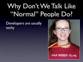 Why Don’t We Talk Like
“Normal” People Do?
Developers are usually
techy
 