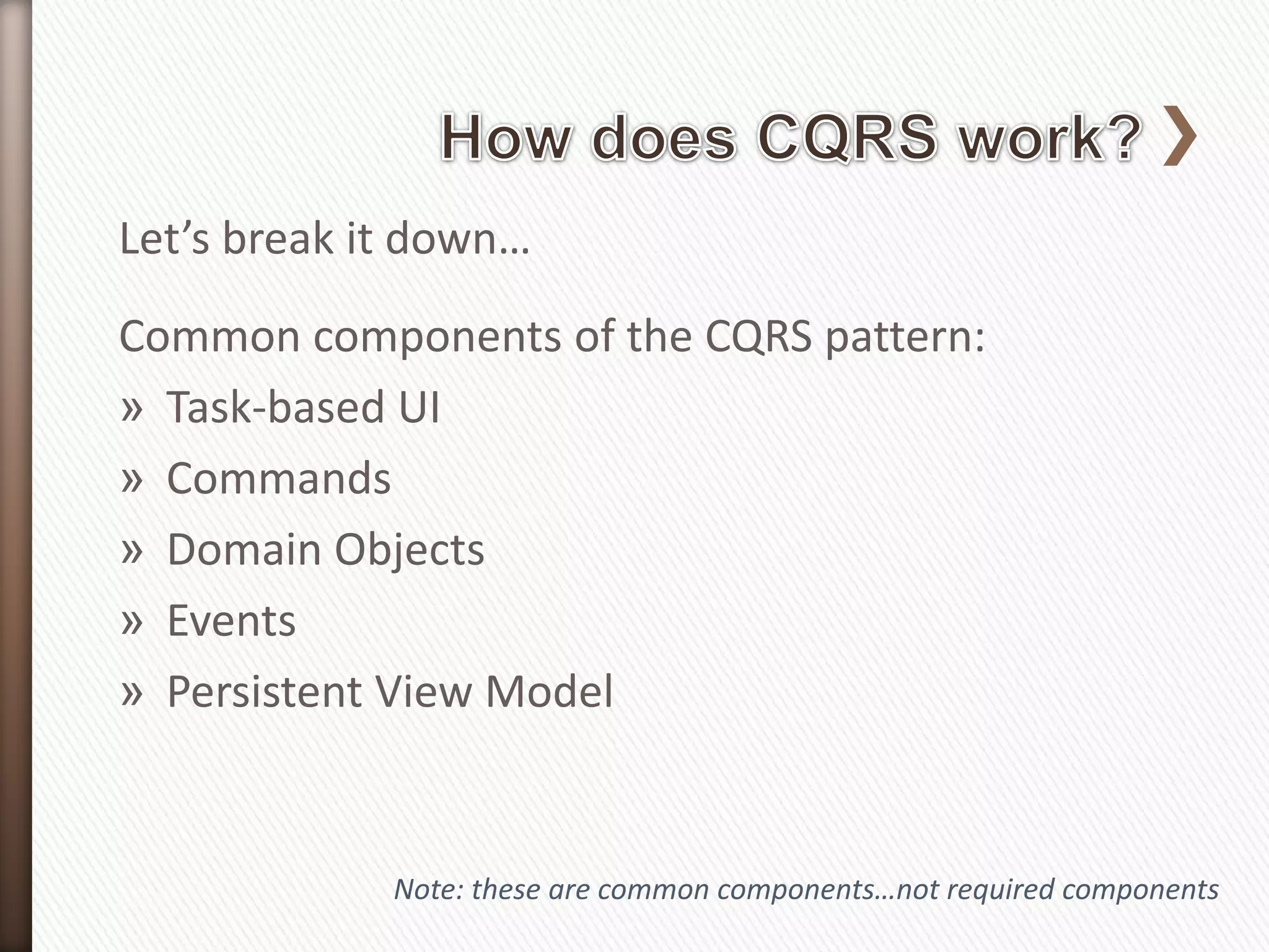 Let’s break it down…
Common components of the CQRS pattern:
» Task-based UI
» Commands
» Domain Objects
» Events
» Persistent View Model


             Note: these are common components…not required components
 