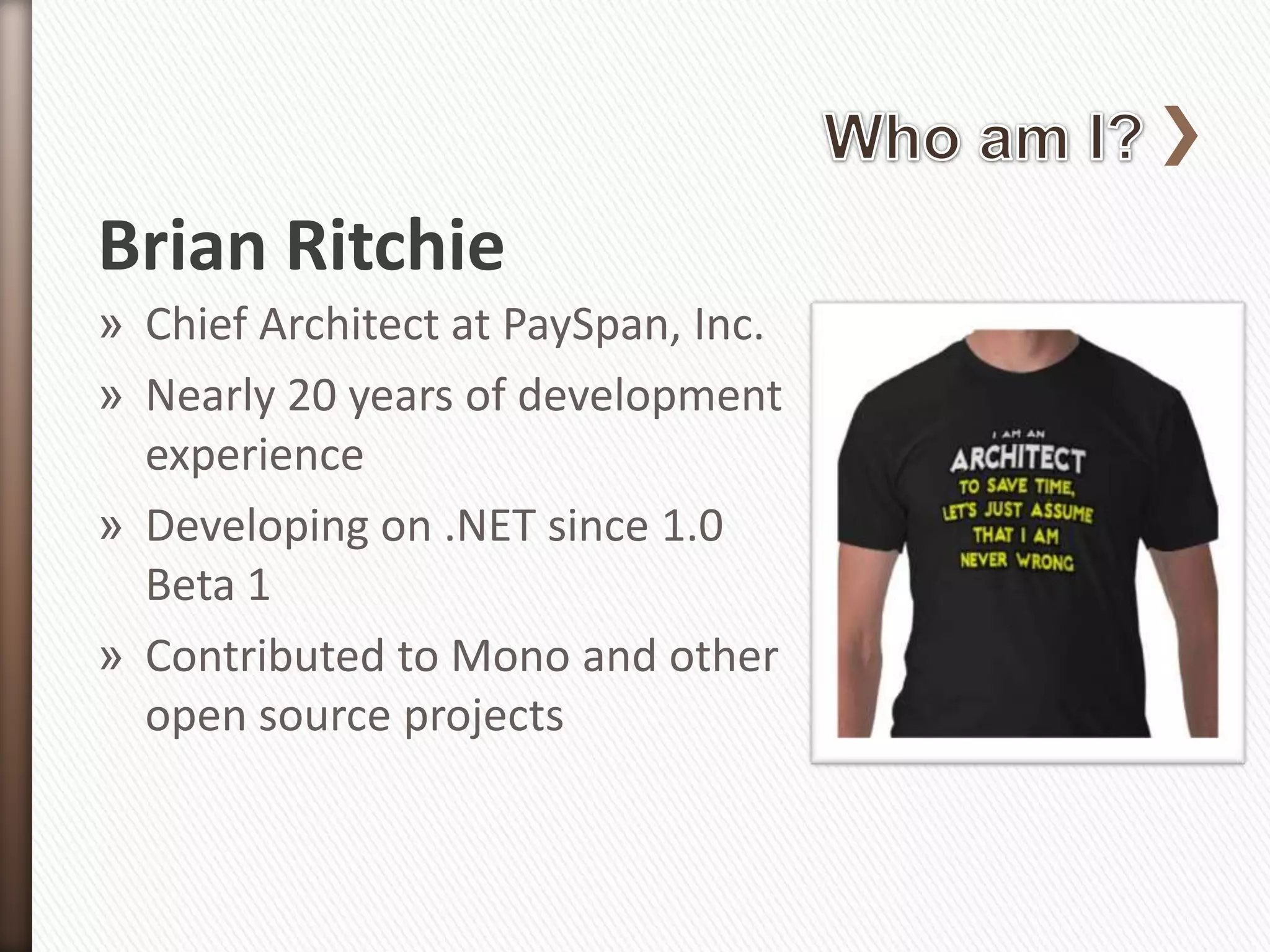 Brian Ritchie
» Chief Architect at PaySpan, Inc.
» Nearly 20 years of development
  experience
» Developing on .NET since 1.0
  Beta 1
» Contributed to Mono and other
  open source projects
 