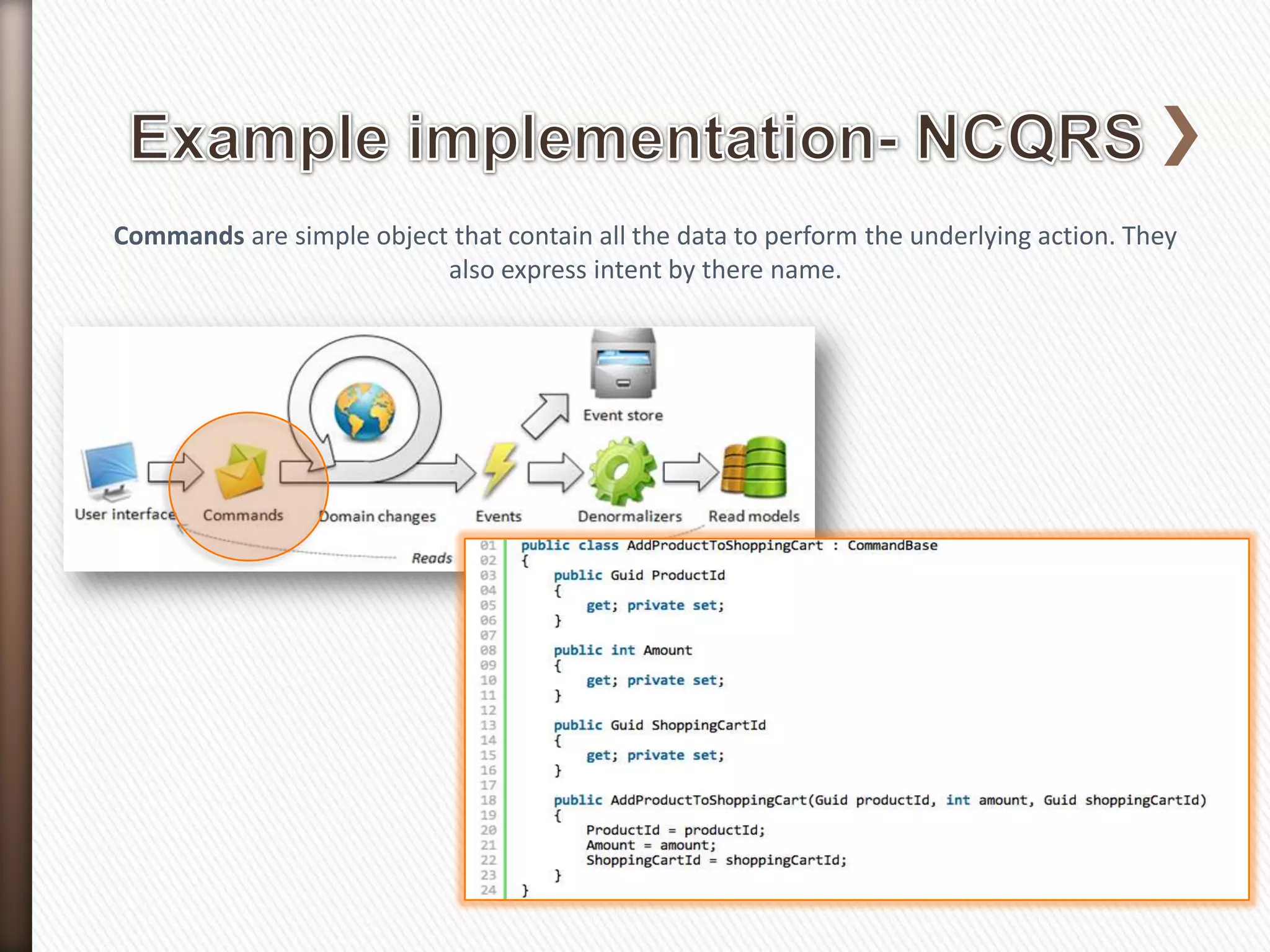 Commands are simple object that contain all the data to perform the underlying action. They
                          also express intent by there name.
 