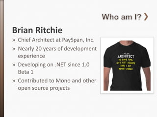 Brian Ritchie
» Chief Architect at PaySpan, Inc.
» Nearly 20 years of development
  experience
» Developing on .NET since 1.0
  Beta 1
» Contributed to Mono and other
  open source projects
 