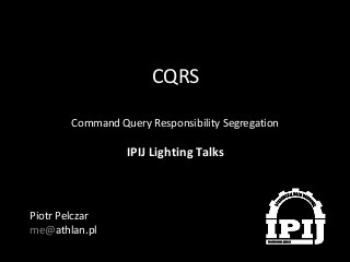 CQRS
Command Query Responsibility Segregation

IPIJ Lighting Talks

Piotr Pelczar
me@athlan.pl

 