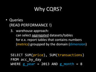 Why CQRS?
• Queries
(READ PERFORMANCE !)
3. warehouse approach:
can select aggregated datasets/tables
for e.x. report tables that contains numbers
(metrics) groupped by the domain (dimension)
SELECT SUM(price), SUM(transactions)
FROM acc_by_day
WHERE g_year = 2013 AND g_month = 8

 