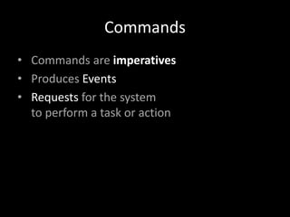 Commands
• Commands are imperatives
• Produces Events
• Requests for the system
to perform a task or action

 