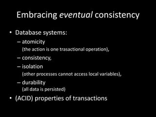 Embracing eventual consistency
• Database systems:
– atomicity
(the action is one trasactional operation),

– consistency,
– isolation
(other processes cannot access local variables),

– durability
(all data is persisted)

• (ACID) properties of transactions

 