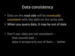 Data consistency
• Data on the read side will be eventually
consistent with the data on the write side
• When you query data, it may be out of date

• Don’t say: data are not consistent –
that sounds bad …
data is temporarly out of date… - better

 