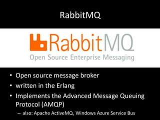 RabbitMQ

• Open source message broker
• written in the Erlang
• Implements the Advanced Message Queuing
Protocol (AMQP)
– also: Apache ActiveMQ, Windows Azure Service Bus

 