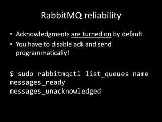 RabbitMQ reliability
• Acknowledgments are turned on by default
• You have to disable ack and send
programmatically!

$ sudo rabbitmqctl list_queues name
messages_ready
messages_unacknowledged

 