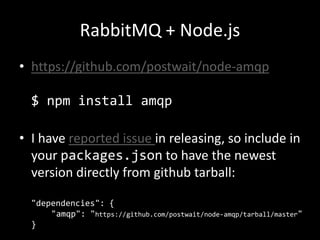 RabbitMQ + Node.js
• https://github.com/postwait/node-amqp
$ npm install amqp

• I have reported issue in releasing, so include in
your packages.json to have the newest
version directly from github tarball:
"dependencies": {
"amqp": "https://github.com/postwait/node-amqp/tarball/master"
}

 